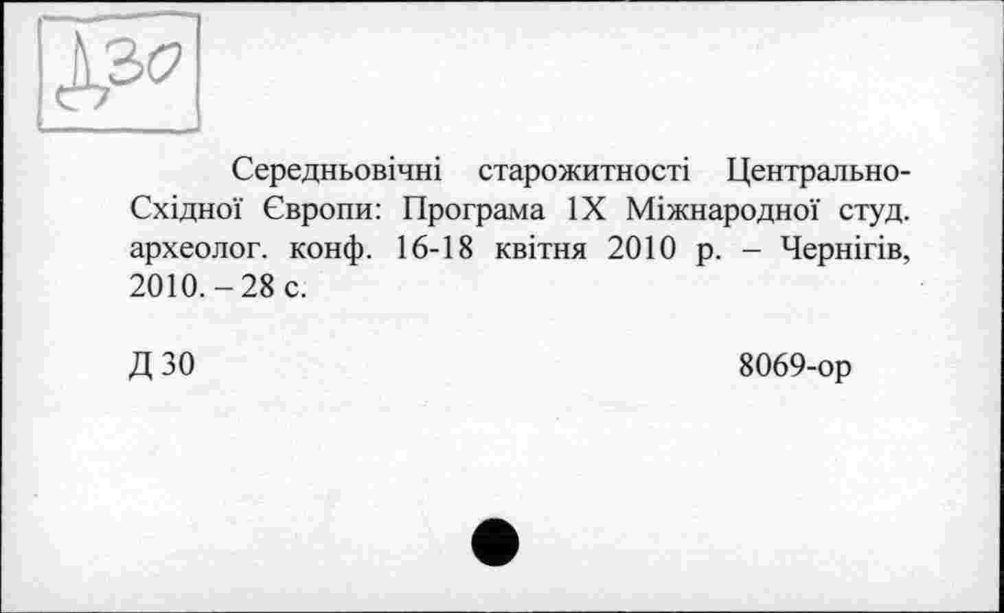 ﻿Середньовічні старожитності Центрально-Східної Європи: Програма ЇХ Міжнародної студ. археолог, конф. 16-18 квітня 2010 р. - Чернігів, 2010.-28 с.
ДЗО
8069-ор